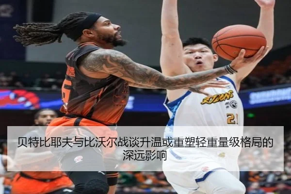 贝特比耶夫与比沃尔战谈升温或重塑轻重量级格局的深远影响