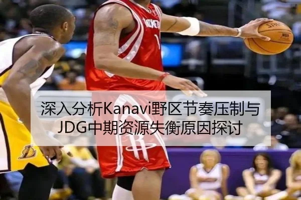 深入分析Kanavi野区节奏压制与JDG中期资源失衡原因探讨